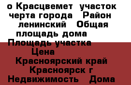 о Красцвемет  участок  черта города › Район ­ ленинский › Общая площадь дома ­ 30 › Площадь участка ­ 700 › Цена ­ 550 000 - Красноярский край, Красноярск г. Недвижимость » Дома, коттеджи, дачи продажа   . Красноярский край,Красноярск г.